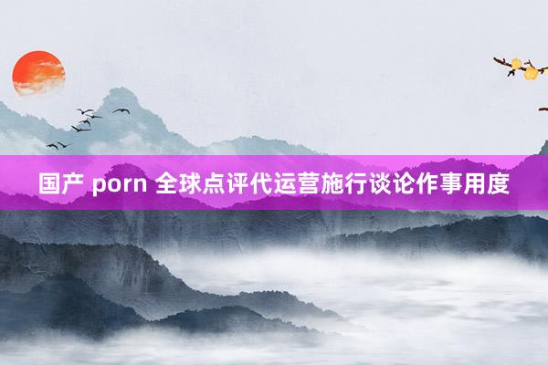 国产 porn 全球点评代运营施行谈论作事用度