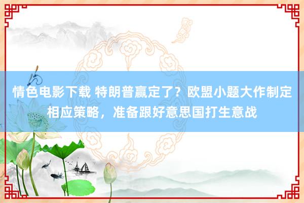 情色电影下载 特朗普赢定了？欧盟小题大作制定相应策略，准备跟好意思国打生意战