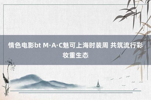 情色电影bt M·A·C魅可上海时装周 共筑流行彩妆重生态