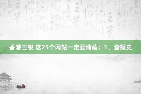 香港三级 这25个网站一定要储藏：1、查婚史