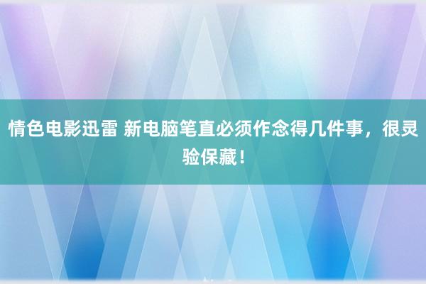 情色电影迅雷 新电脑笔直必须作念得几件事，很灵验保藏！