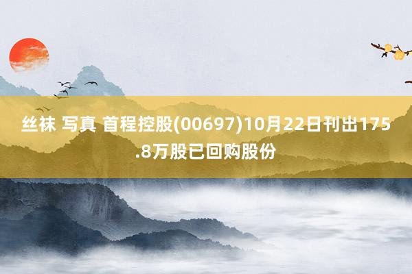 丝袜 写真 首程控股(00697)10月22日刊出175.8万股已回购股份