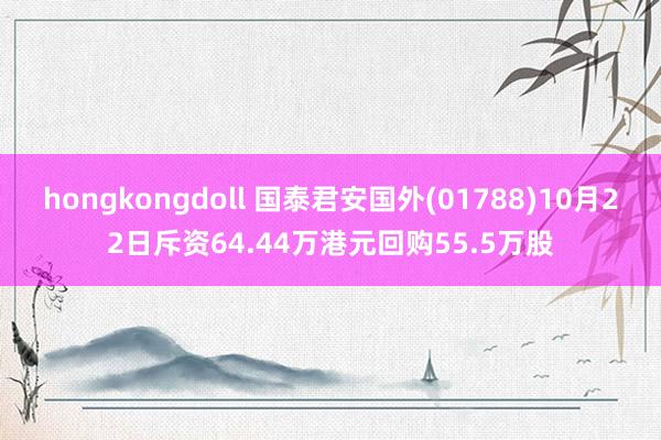 hongkongdoll 国泰君安国外(01788)10月22日斥资64.44万港元回购55.5万股