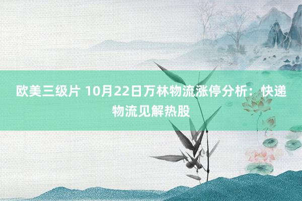 欧美三级片 10月22日万林物流涨停分析：快递物流见解热股