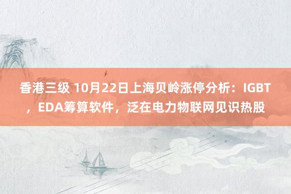 香港三级 10月22日上海贝岭涨停分析：IGBT，EDA筹算软件，泛在电力物联网见识热股