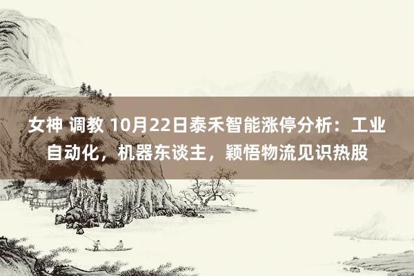 女神 调教 10月22日泰禾智能涨停分析：工业自动化，机器东谈主，颖悟物流见识热股