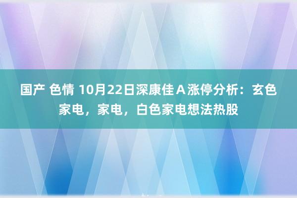 国产 色情 10月22日深康佳Ａ涨停分析：玄色家电，家电，白色家电想法热股