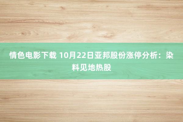 情色电影下载 10月22日亚邦股份涨停分析：染料见地热股