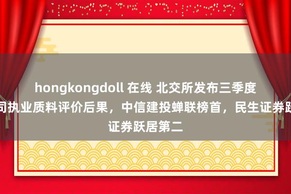 hongkongdoll 在线 北交所发布三季度证券公司执业质料评价后果，中信建投蝉联榜首，民生证券跃居第二