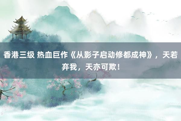 香港三级 热血巨作《从影子启动修都成神》，天若弃我，天亦可欺！