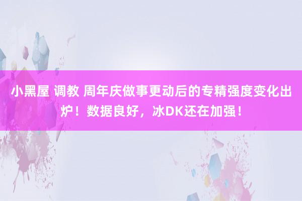 小黑屋 调教 周年庆做事更动后的专精强度变化出炉！数据良好，冰DK还在加强！