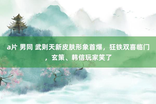 a片 男同 武则天新皮肤形象首爆，狂铁双喜临门，玄策、韩信玩家笑了