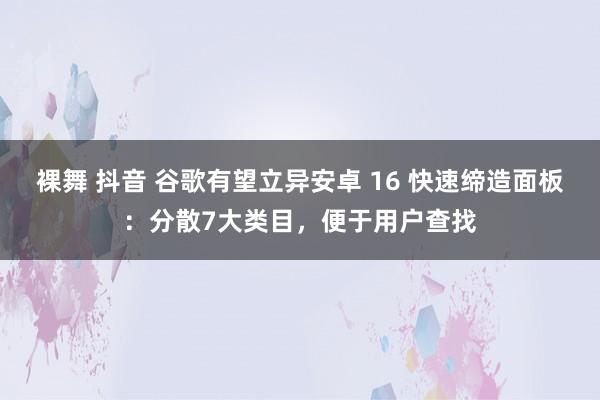 裸舞 抖音 谷歌有望立异安卓 16 快速缔造面板：分散7大类目，便于用户查找