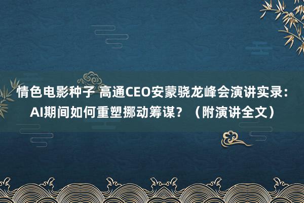 情色电影种子 高通CEO安蒙骁龙峰会演讲实录：AI期间如何重塑挪动筹谋？（附演讲全文）