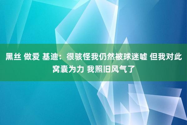 黑丝 做爱 基迪：很骇怪我仍然被球迷嘘 但我对此窝囊为力 我照旧风气了