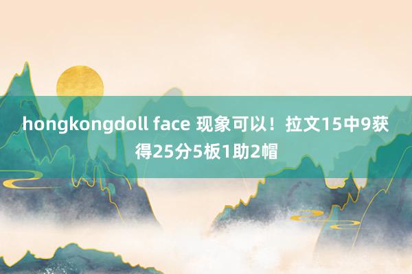 hongkongdoll face 现象可以！拉文15中9获得25分5板1助2帽