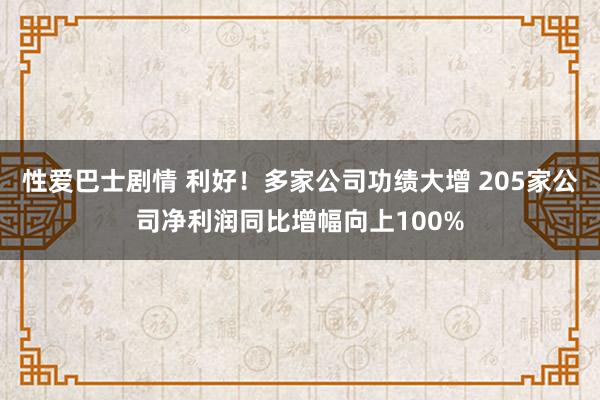 性爱巴士剧情 利好！多家公司功绩大增 205家公司净利润同比增幅向上100%