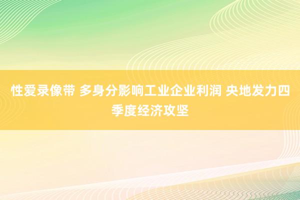 性爱录像带 多身分影响工业企业利润 央地发力四季度经济攻坚