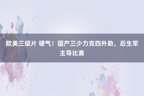 欧美三级片 硬气！国产三少力克四外助，后生军主导比赛