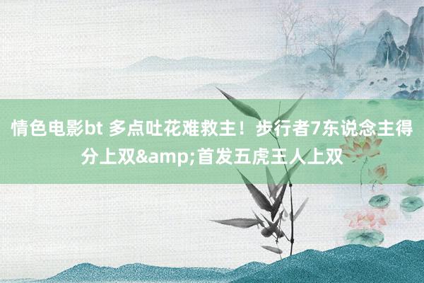 情色电影bt 多点吐花难救主！步行者7东说念主得分上双&首发五虎王人上双