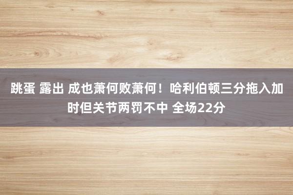 跳蛋 露出 成也萧何败萧何！哈利伯顿三分拖入加时但关节两罚不中 全场22分