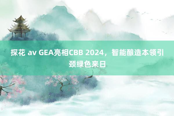 探花 av GEA亮相CBB 2024，智能酿造本领引颈绿色来日