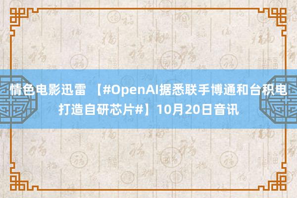 情色电影迅雷 【#OpenAI据悉联手博通和台积电打造自研芯片#】10月20日音讯