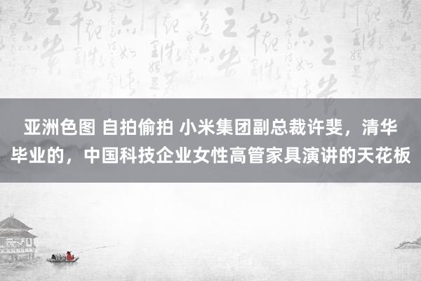 亚洲色图 自拍偷拍 小米集团副总裁许斐，清华毕业的，中国科技企业女性高管家具演讲的天花板