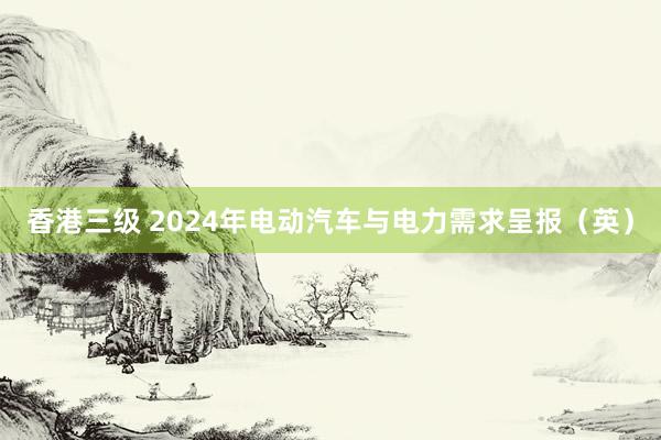 香港三级 2024年电动汽车与电力需求呈报（英）