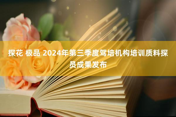 探花 极品 2024年第三季度驾培机构培训质料探员成果发布