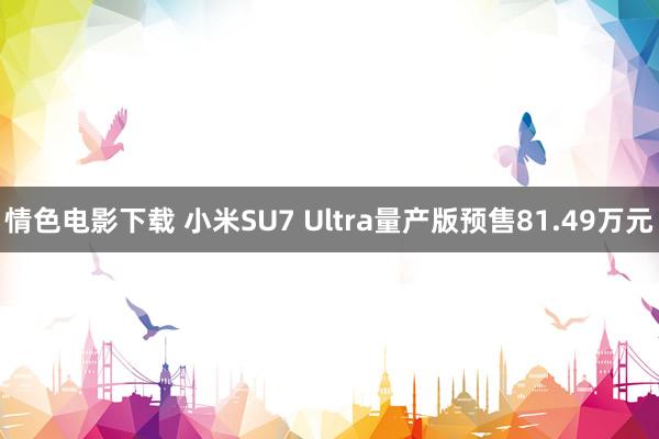 情色电影下载 小米SU7 Ultra量产版预售81.49万元