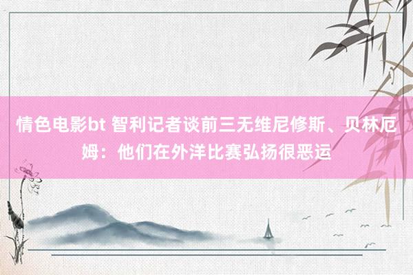 情色电影bt 智利记者谈前三无维尼修斯、贝林厄姆：他们在外洋比赛弘扬很恶运