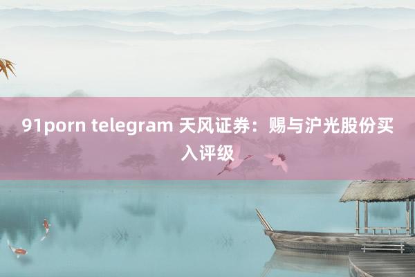 91porn telegram 天风证券：赐与沪光股份买入评级