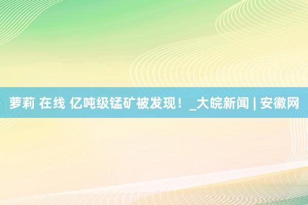 萝莉 在线 亿吨级锰矿被发现！_大皖新闻 | 安徽网