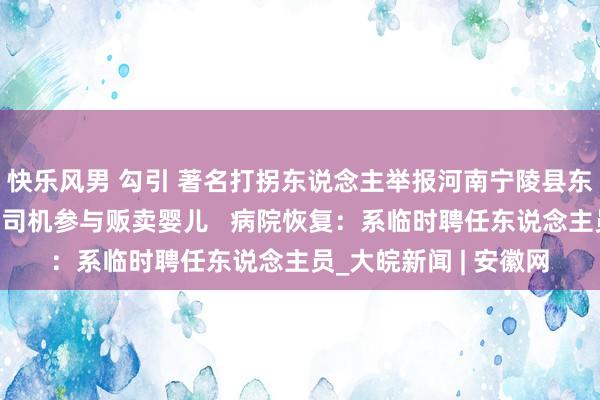 快乐风男 勾引 著名打拐东说念主举报河南宁陵县东说念主民病院救护车司机参与贩卖婴儿   病院恢复：系临时聘任东说念主员_大皖新闻 | 安徽网