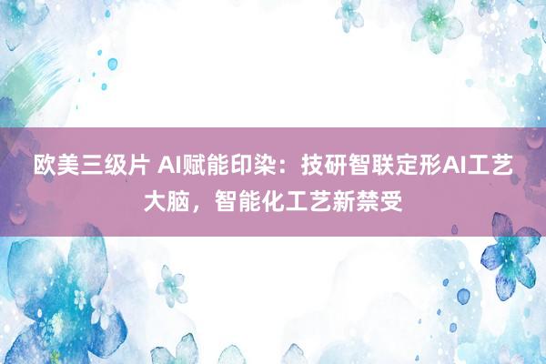 欧美三级片 AI赋能印染：技研智联定形AI工艺大脑，智能化工艺新禁受