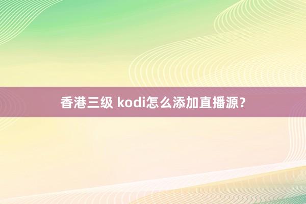 香港三级 kodi怎么添加直播源？