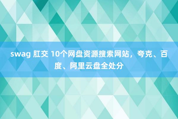 swag 肛交 10个网盘资源搜索网站，夸克、百度、阿里云盘全处分