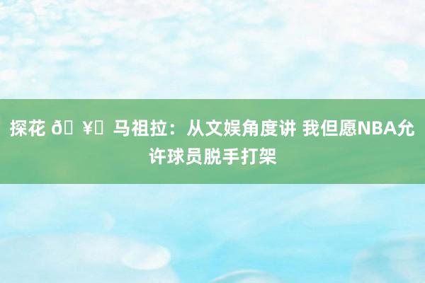 探花 🥊马祖拉：从文娱角度讲 我但愿NBA允许球员脱手打架