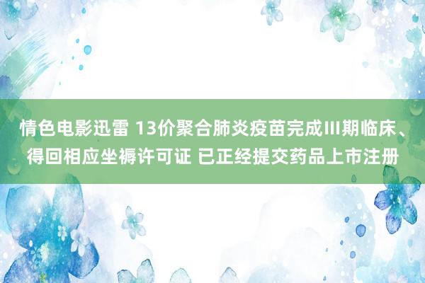 情色电影迅雷 13价聚合肺炎疫苗完成Ⅲ期临床、得回相应坐褥许可证 已正经提交药品上市注册