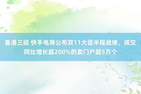 香港三级 快手电商公布双11大促半程战绩，成交同比增长超200%的卖门户超5万个