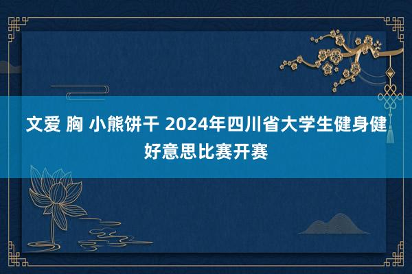 文爱 胸 小熊饼干 2024年四川省大学生健身健好意思比赛开赛