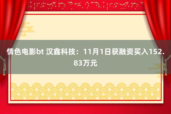 情色电影bt 汉鑫科技：11月1日获融资买入152.83万元