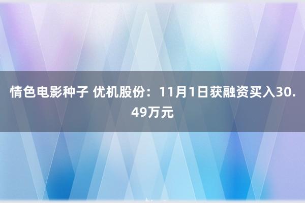 情色电影种子 优机股份：11月1日获融资买入30.49万元