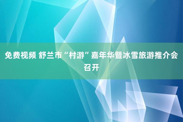 免费视频 舒兰市“村游”嘉年华暨冰雪旅游推介会召开