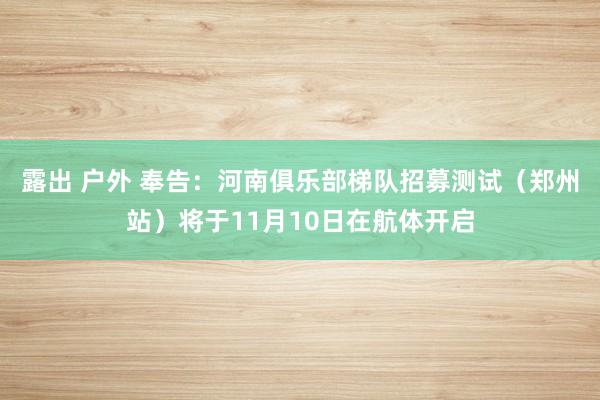 露出 户外 奉告：河南俱乐部梯队招募测试（郑州站）将于11月10日在航体开启