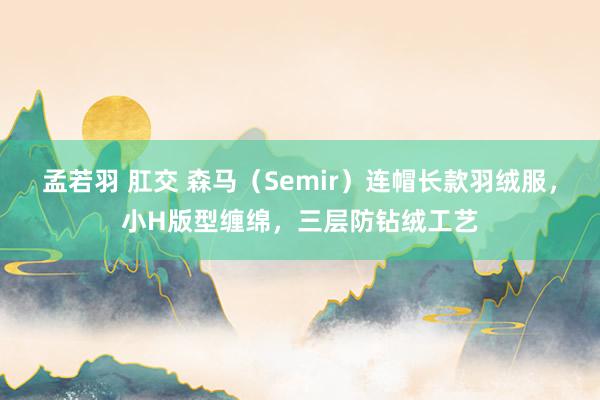 孟若羽 肛交 森马（Semir）连帽长款羽绒服，小H版型缠绵，三层防钻绒工艺