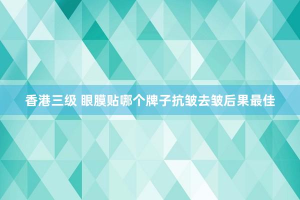 香港三级 眼膜贴哪个牌子抗皱去皱后果最佳