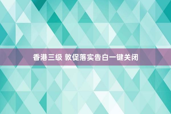 香港三级 敦促落实告白一键关闭