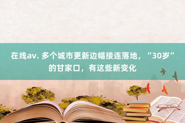 在线av. 多个城市更新边幅接连落地，“30岁”的甘家口，有这些新变化